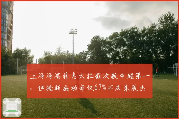上海海港蒋光太拦截次数中超第一，但抢断成功率仅67%不及朱辰杰