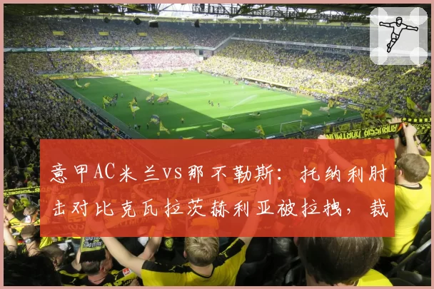 意甲AC米兰vs那不勒斯：托纳利肘击对比克瓦拉茨赫利亚被拉拽，裁判尺度不一引争吵