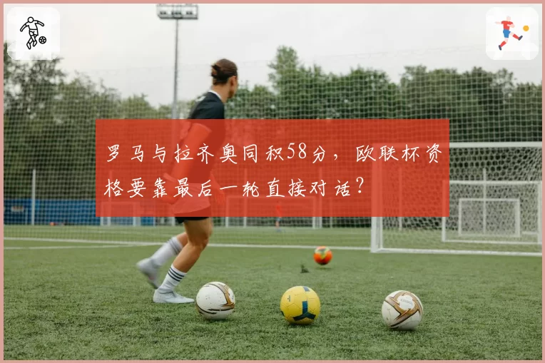 罗马与拉齐奥同积58分,欧联杯资格要靠最后一轮直接对话?
