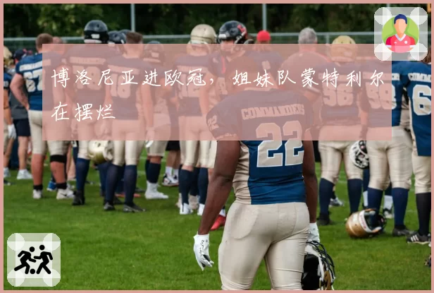 博洛尼亚进欧冠，姐妹队蒙特利尔在摆烂