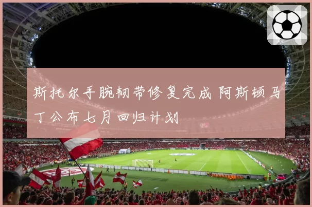 斯托尔手腕韧带修复完成 阿斯顿马丁公布七月回归计划