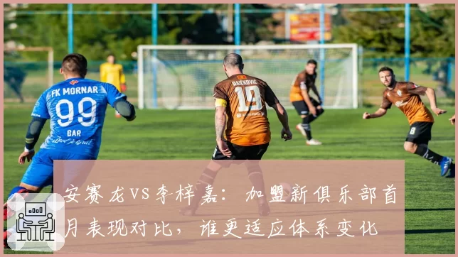 安赛龙vs李梓嘉：加盟新俱乐部首月表现对比，谁更适应体系变化