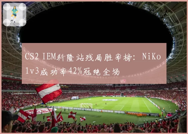 CS2 IEM科隆站残局胜率榜：NiKo 1v3成功率42%冠绝全场