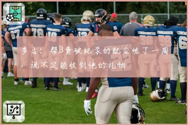 多古：帮B费破纪录的配合练了一周，说不定能收到他的礼物
