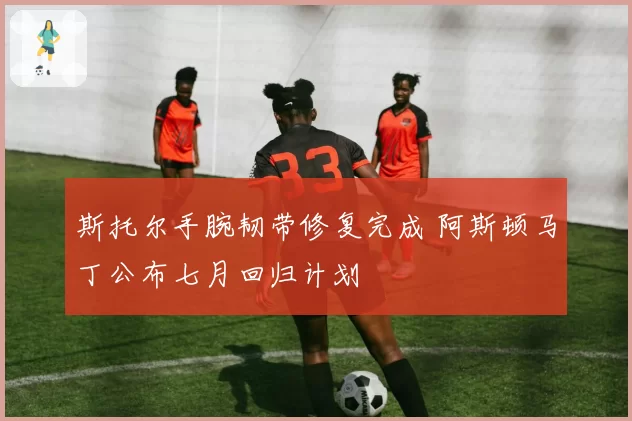 斯托尔手腕韧带修复完成 阿斯顿马丁公布七月回归计划