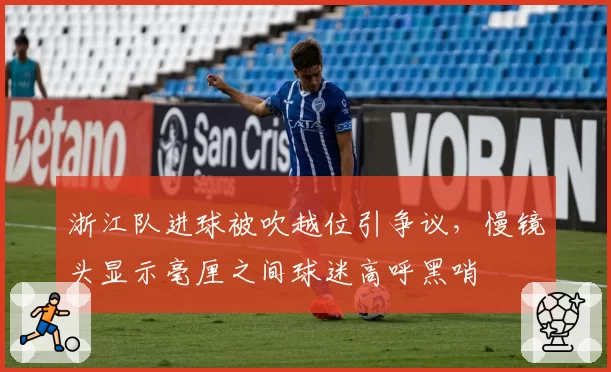 浙江队进球被吹越位引争议，慢镜头显示毫厘之间球迷高呼黑哨