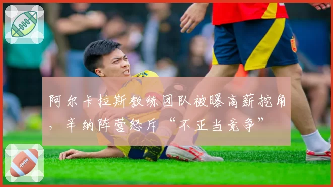 阿尔卡拉斯教练团队被曝高薪挖角,辛纳阵营怒斥“不正当竞争”