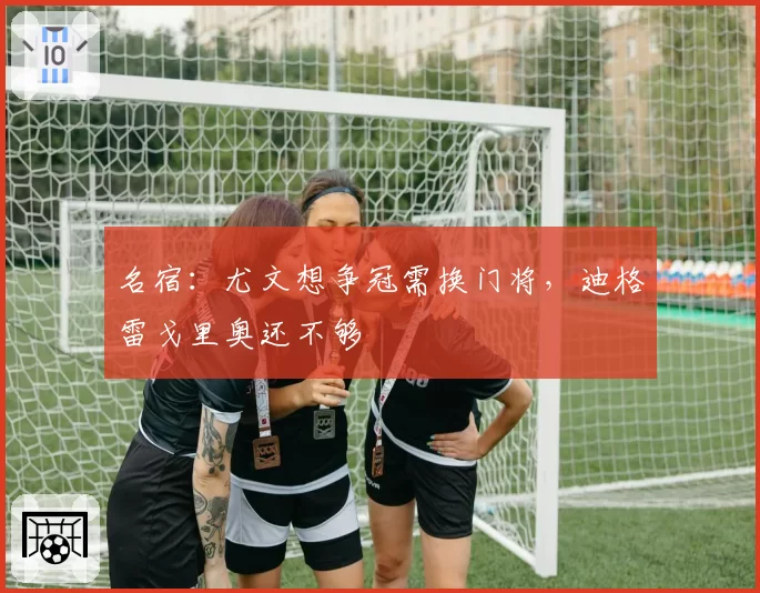 名宿:尤文想争冠需换门将,迪格雷戈里奥还不够