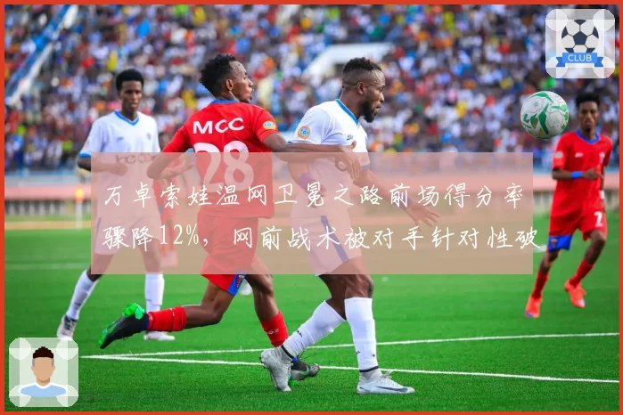 万卓索娃温网卫冕之路前场得分率骤降12%，网前战术被对手针对性破解