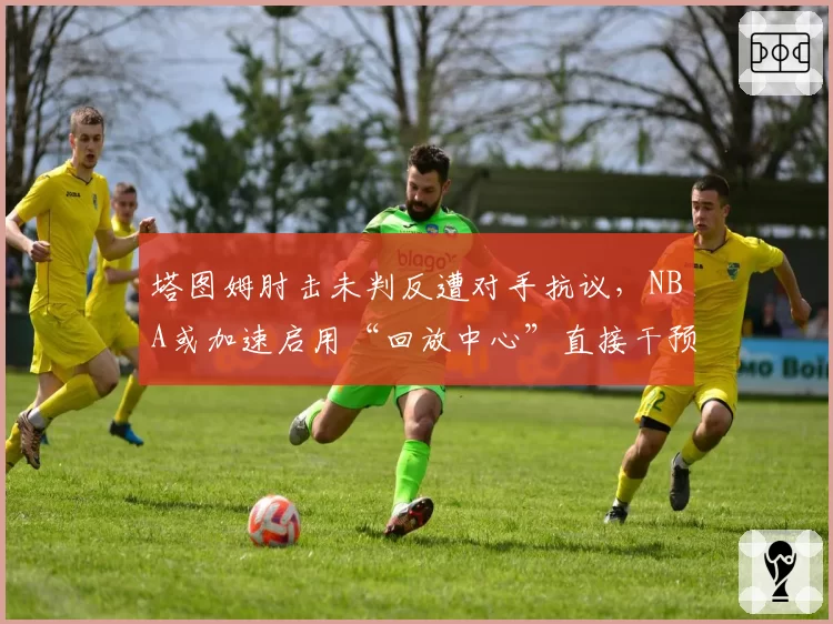 塔图姆肘击未判反遭对手抗议,NBA或加速启用“回放中心”直接干预