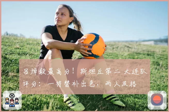 吕焯毅最高分！斯坦丘第二 大连队评分：一将替补出色，两人及格