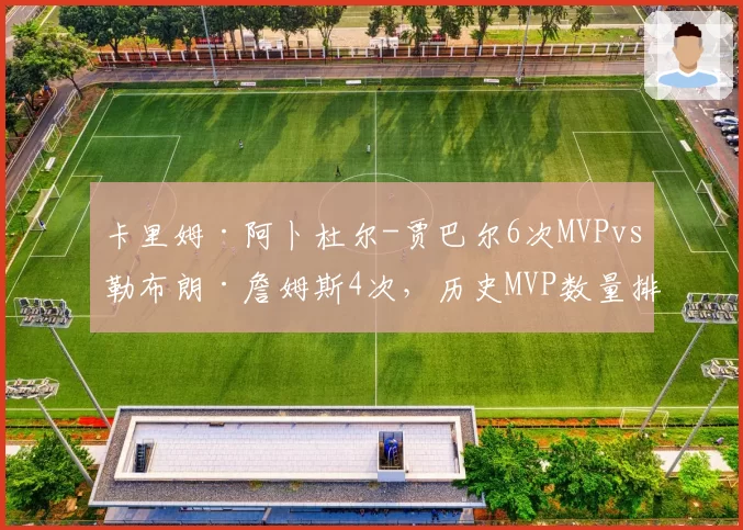 卡里姆·阿卜杜尔-贾巴尔6次MVPvs勒布朗·詹姆斯4次，历史MVP数量排名演变更迭