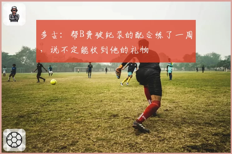 多古：帮B费破纪录的配合练了一周，说不定能收到他的礼物