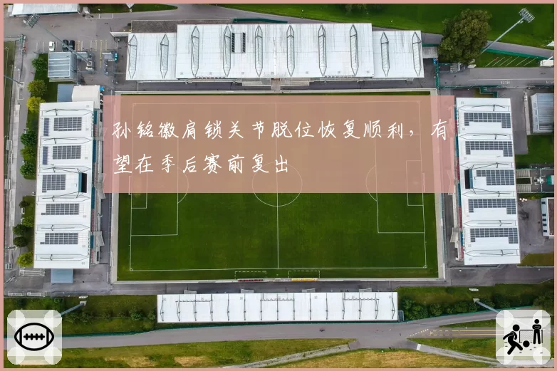 孙铭徽肩锁关节脱位恢复顺利，有望在季后赛前复出