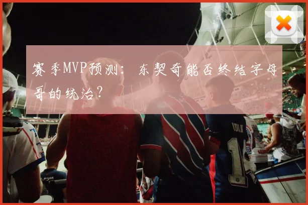 赛季MVP预测:东契奇能否终结字母哥的统治?
