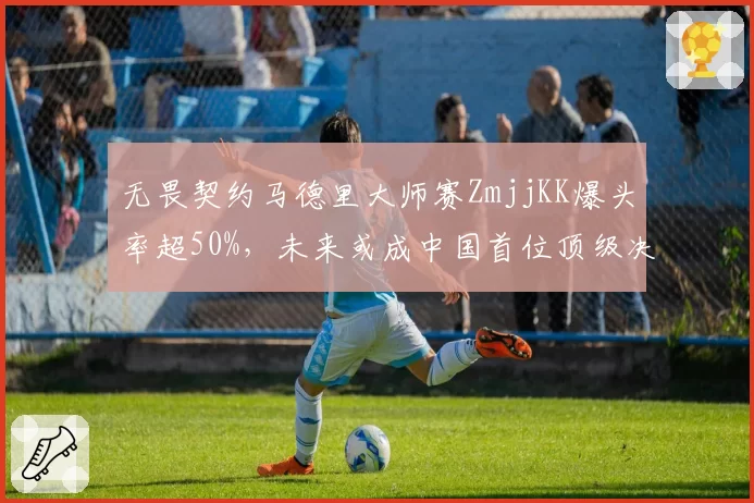 无畏契约马德里大师赛ZmjjKK爆头率超50%，未来或成中国首位顶级决斗者
