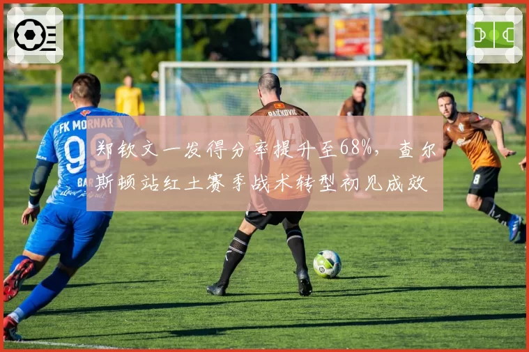 郑钦文一发得分率提升至68%,查尔斯顿站红土赛季战术转型初见成效
