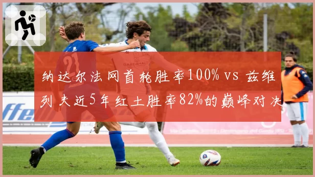 纳达尔法网首轮胜率100% vs 兹维列夫近5年红土胜率82%的巅峰对决